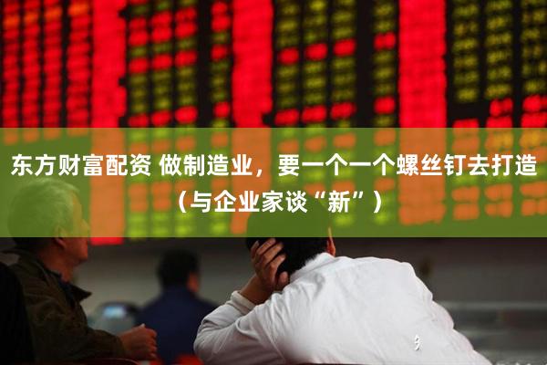 东方财富配资 做制造业，要一个一个螺丝钉去打造（与企业家谈“新”）