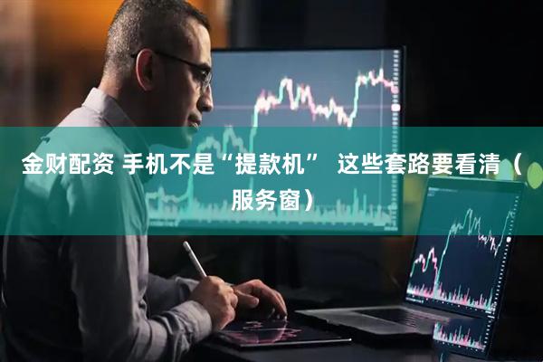 金财配资 手机不是“提款机”  这些套路要看清（服务窗）