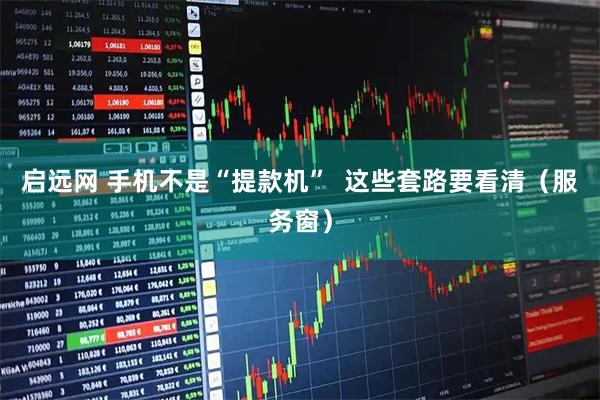 启远网 手机不是“提款机”  这些套路要看清（服务窗）