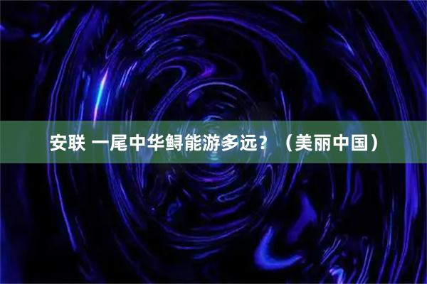 安联 一尾中华鲟能游多远？（美丽中国）