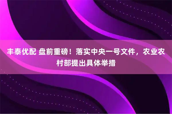 丰泰优配 盘前重磅！落实中央一号文件，农业农村部提出具体举措