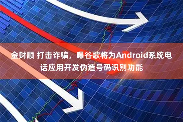 金财顺 打击诈骗，曝谷歌将为Android系统电话应用开发伪造号码识别功能