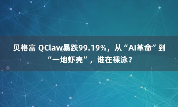 贝格富 QClaw暴跌99.19%，从“AI革命”到“一地虾壳”，谁在裸泳？