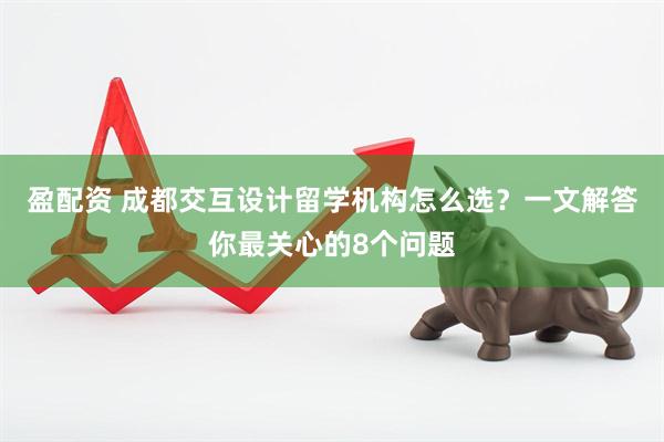 盈配资 成都交互设计留学机构怎么选？一文解答你最关心的8个问题