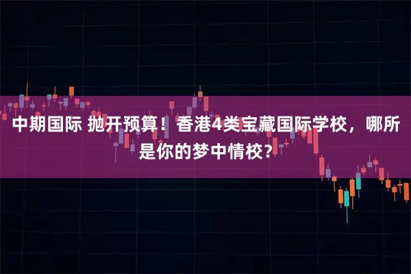 中期国际 抛开预算！香港4类宝藏国际学校，哪所是你的梦中情校？