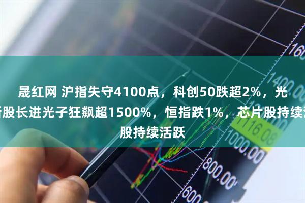 晟红网 沪指失守4100点,科创50跌超2%,光纤新股长进光子狂飙超1500%,恒指跌1%,芯片股持续活跃