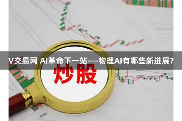 V交易网 AI革命下一站——物理AI有哪些新进展？