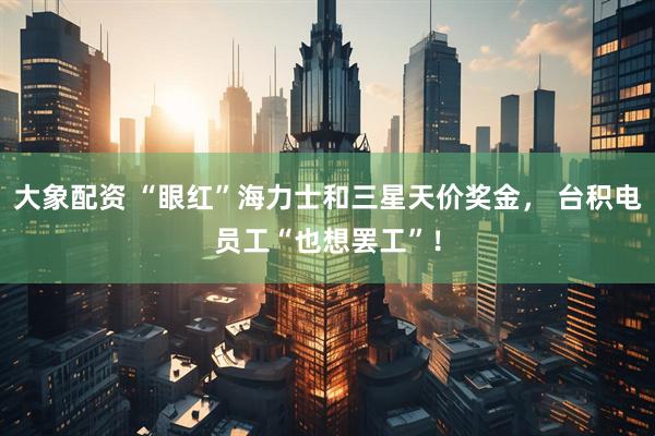 大象配资 “眼红”海力士和三星天价奖金， 台积电员工“也想罢工”！