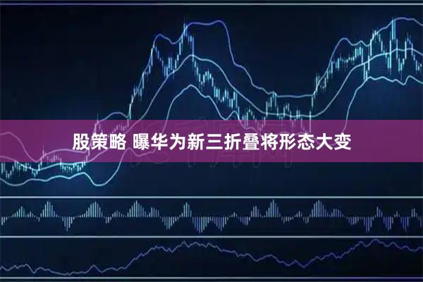 股策略 曝华为新三折叠将形态大变