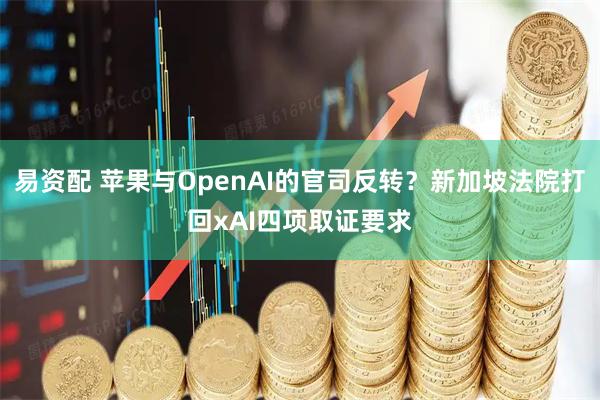 易资配 苹果与OpenAI的官司反转？新加坡法院打回xAI四项取证要求