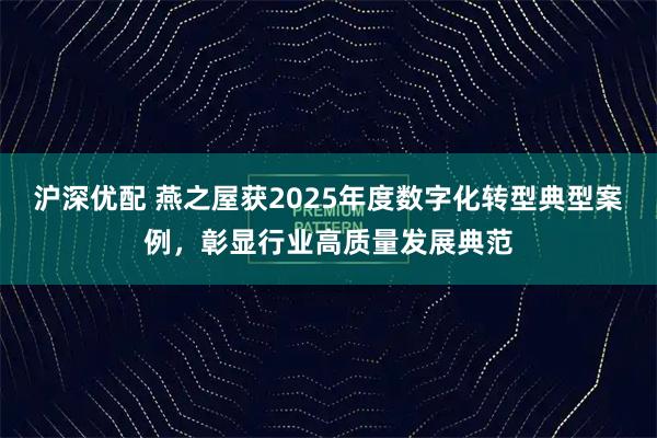沪深优配 燕之屋获2025年度数字化转型典型案例，彰显行业高质量发展典范