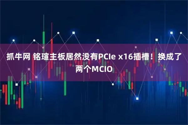 抓牛网 铭瑄主板居然没有PCIe x16插槽!换成了两个MCIO