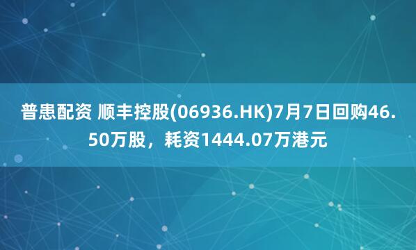 普患配资 顺丰控股(06936.HK)7月7日回购46.50万股，耗资1444.07万港元