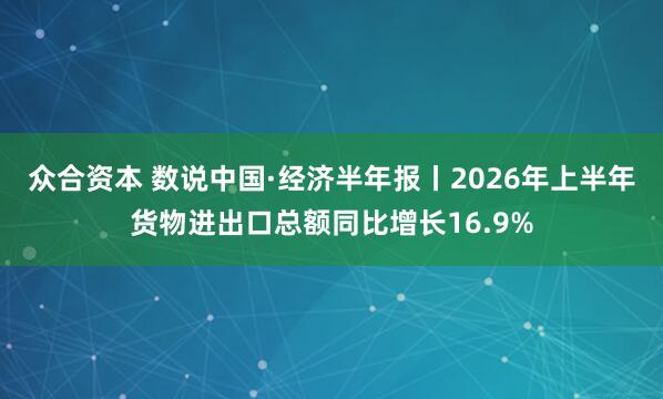 众合资本 数说中国·经济半年报丨2026年上半年货物进出口总额同比增长16.9%