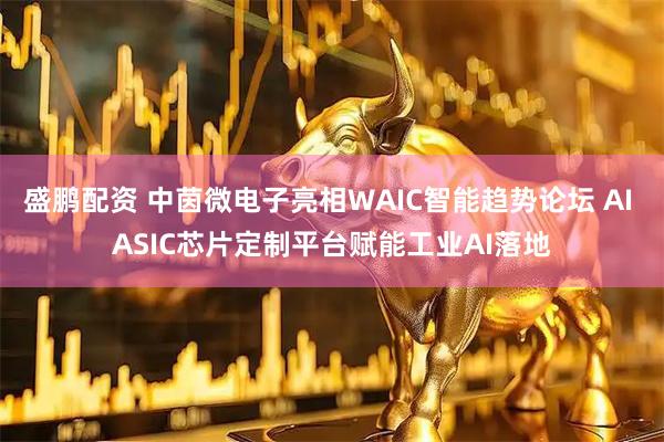 盛鹏配资 中茵微电子亮相WAIC智能趋势论坛 AI ASIC芯片定制平台赋能工业AI落地