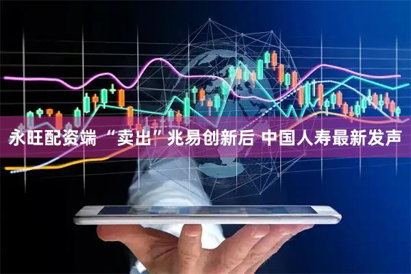 永旺配资端 “卖出”兆易创新后 中国人寿最新发声