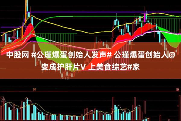 中股网 #公瑾爆蛋创始人发声# 公瑾爆蛋创始人@变成护肝片V 上美食综艺#家