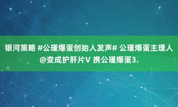 银河策略 #公瑾爆蛋创始人发声# 公瑾爆蛋主理人@变成护肝片V 携公瑾爆蛋3.