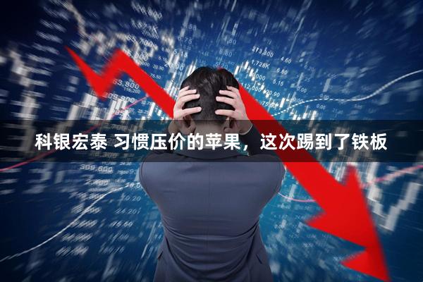 科银宏泰 习惯压价的苹果,这次踢到了铁板