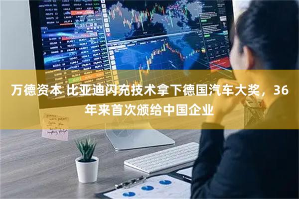 万德资本 比亚迪闪充技术拿下德国汽车大奖，36年来首次颁给中国企业
